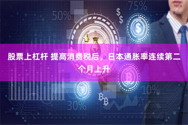 股票上杠杆 提高消费税后，日本通胀率连续第二个月上升