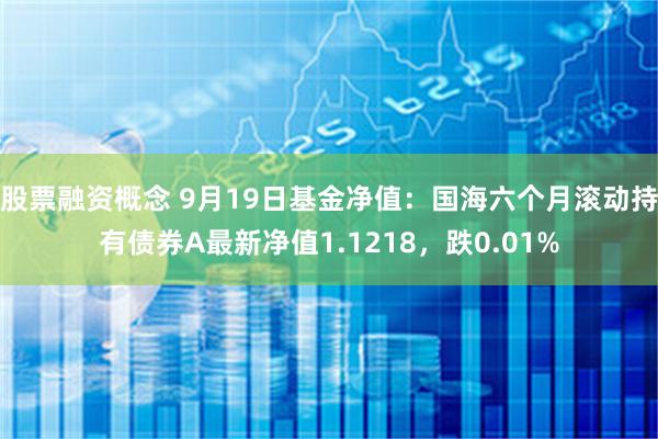 股票融资概念 9月19日基金净值：国海六个月滚动持有债券A最新净值1.1218，跌0.01%
