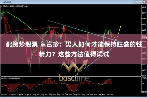 配资炒股票 童嵩珍：男人如何才能保持旺盛的性精力？这些方法值得试试
