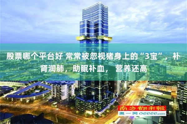 股票哪个平台好 常常被忽视猪身上的“3宝”，补肾润肺，助眠补血， 营养还高