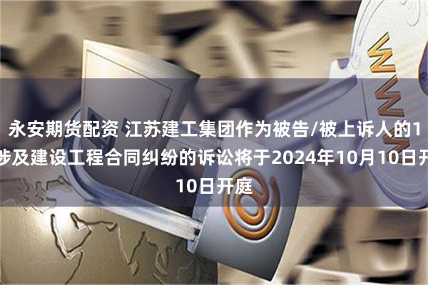 永安期货配资 江苏建工集团作为被告/被上诉人的1起涉及建设工程合同纠纷的诉讼将于2024年10月10日开庭