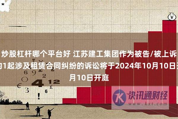 炒股杠杆哪个平台好 江苏建工集团作为被告/被上诉人的1起涉及租赁合同纠纷的诉讼将于2024年10月10日开庭