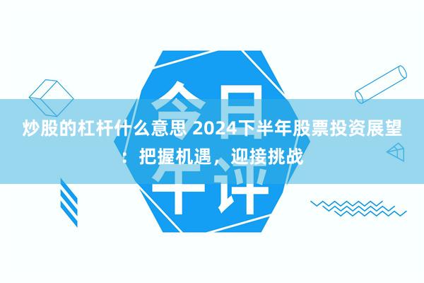 炒股的杠杆什么意思 2024下半年股票投资展望：把握机遇，迎接挑战