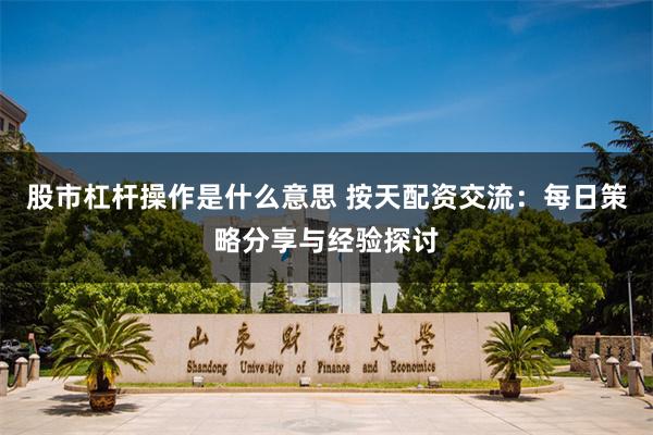 股市杠杆操作是什么意思 按天配资交流：每日策略分享与经验探讨