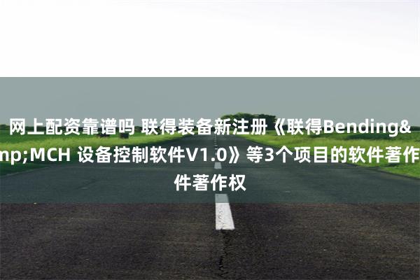 网上配资靠谱吗 联得装备新注册《联得Bending&MCH 设备控制软件V1.0》等3个项目的软件著作权
