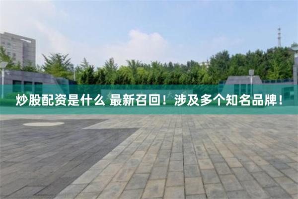 炒股配资是什么 最新召回！涉及多个知名品牌！