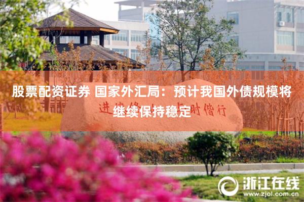 股票配资证券 国家外汇局：预计我国外债规模将继续保持稳定