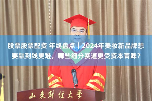 股票股票配资 年终盘点｜2024年美妆新品牌想要融到钱更难，哪些细分赛道更受资本青睐？