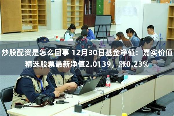 炒股配资是怎么回事 12月30日基金净值：嘉实价值精选股票最新净值2.0139，涨0.23%