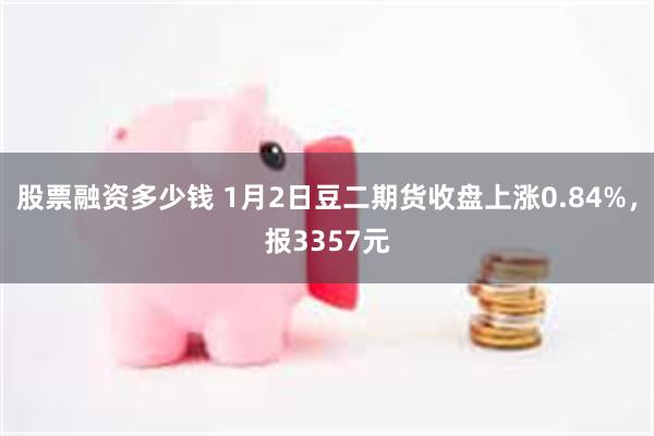 股票融资多少钱 1月2日豆二期货收盘上涨0.84%，报3357元