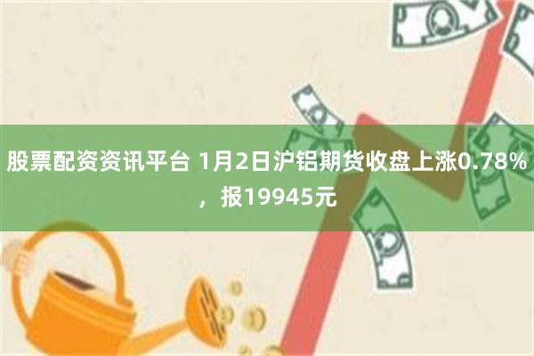 股票配资资讯平台 1月2日沪铝期货收盘上涨0.78%，报19945元