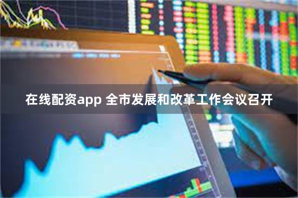 在线配资app 全市发展和改革工作会议召开