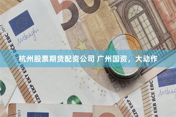 杭州股票期货配资公司 广州国资，大动作