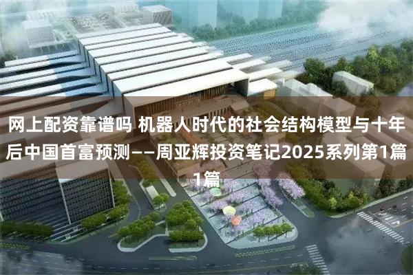 网上配资靠谱吗 机器人时代的社会结构模型与十年后中国首富预测——周亚辉投资笔记2025系列第1篇
