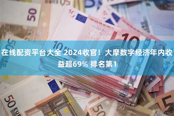 在线配资平台大全 2024收官！大摩数字经济年内收益超69% 排名第1