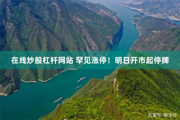 在线炒股杠杆网站 罕见涨停！明日开市起停牌