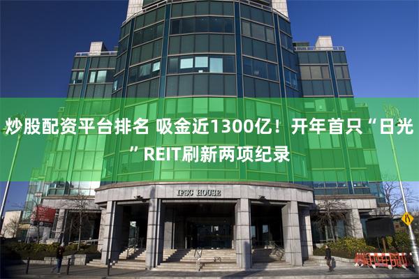 炒股配资平台排名 吸金近1300亿！开年首只“日光”REIT刷新两项纪录