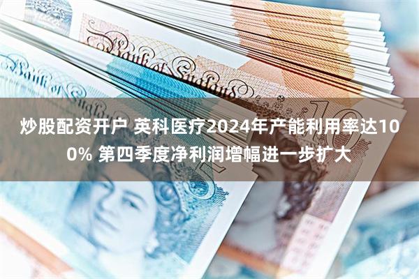 炒股配资开户 英科医疗2024年产能利用率达100% 第四季度净利润增幅进一步扩大