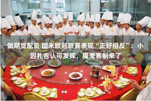 做期货配资 国米欧冠联赛表现“正好相反”：小因扎吉认可发挥，魔鬼赛制来了