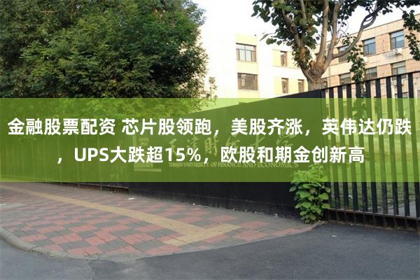 金融股票配资 芯片股领跑，美股齐涨，英伟达仍跌，UPS大跌超15%，欧股和期金创新高