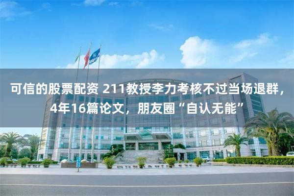 可信的股票配资 211教授李力考核不过当场退群，4年16篇论文，朋友圈“自认无能”