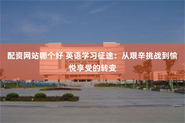 配资网站哪个好 英语学习征途：从艰辛挑战到愉悦享受的转变