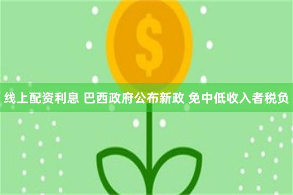 线上配资利息 巴西政府公布新政 免中低收入者税负