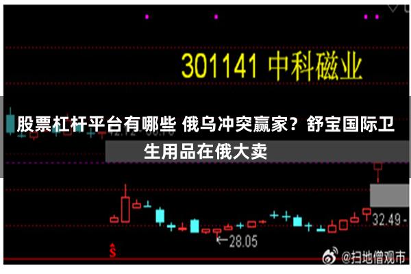 股票杠杆平台有哪些 俄乌冲突赢家？舒宝国际卫生用品在俄大卖