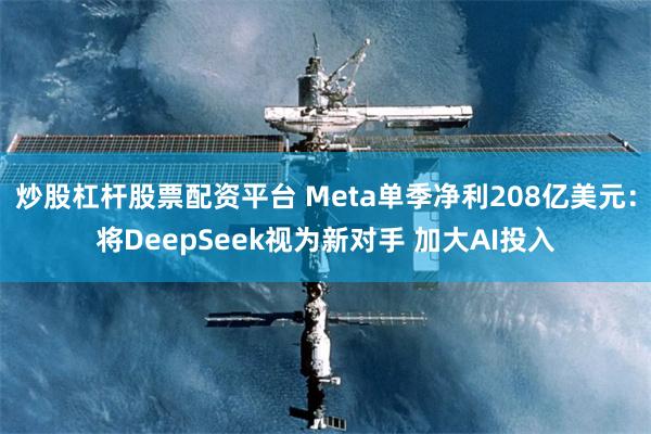 炒股杠杆股票配资平台 Meta单季净利208亿美元：将DeepSeek视为新对手 加大AI投入