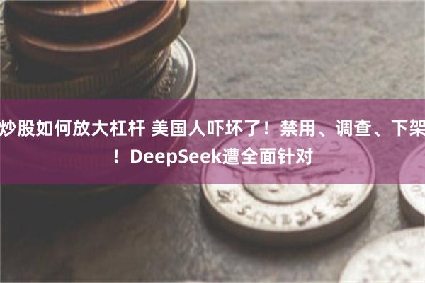 炒股如何放大杠杆 美国人吓坏了！禁用、调查、下架！DeepSeek遭全面针对