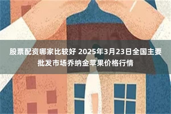 股票配资哪家比较好 2025年3月23日全国主要批发市场乔纳金苹果价格行情