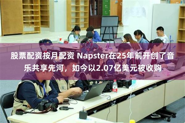 股票配资按月配资 Napster在25年前开创了音乐共享先河，如今以2.07亿美元被收购