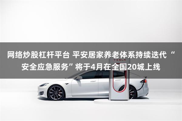 网络炒股杠杆平台 平安居家养老体系持续迭代 “安全应急服务”将于4月在全国20城上线