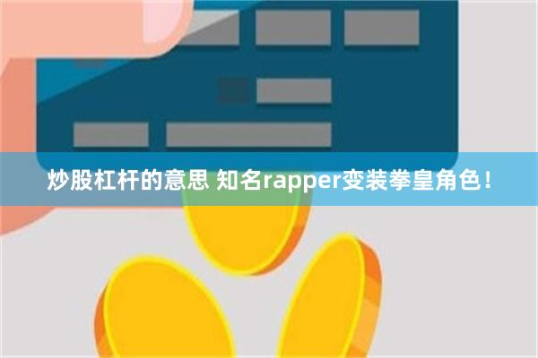 炒股杠杆的意思 知名rapper变装拳皇角色！