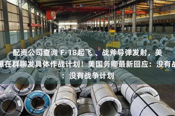 配资公司查询 F-18起飞 、战斧导弹发射，美防长被曝在群聊发具体作战计划！美国务卿最新回应：没有战争计划