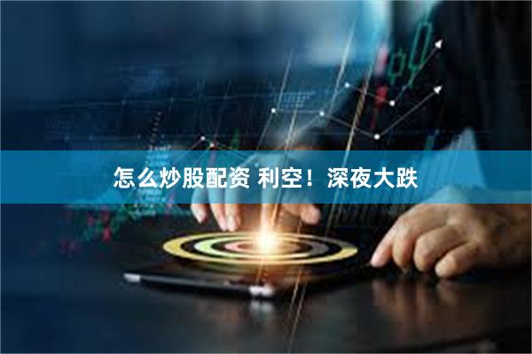 怎么炒股配资 利空！深夜大跌
