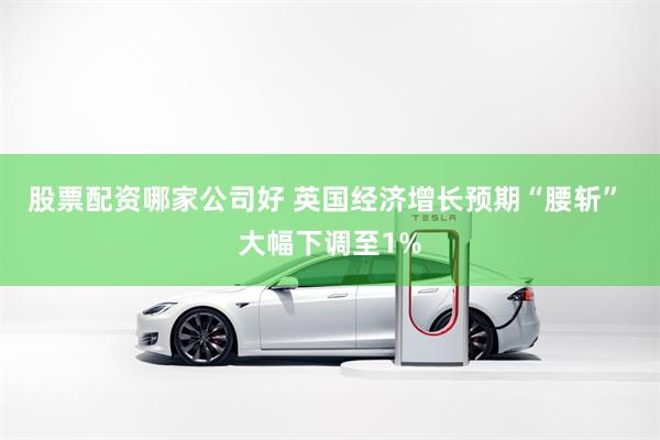 股票配资哪家公司好 英国经济增长预期“腰斩” 大幅下调至1%