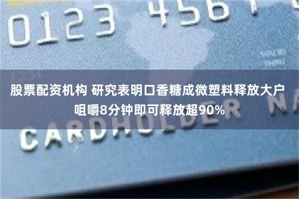 股票配资机构 研究表明口香糖成微塑料释放大户 咀嚼8分钟即可释放超90%