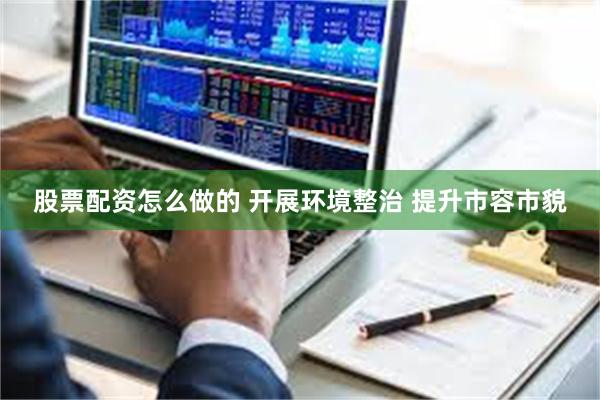 股票配资怎么做的 开展环境整治 提升市容市貌
