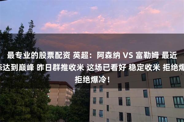 最专业的股票配资 英超：阿森纳 VS 富勒姆 最近状态达到巅峰 昨日群推收米 这场已看好 稳定收米 拒绝爆冷！