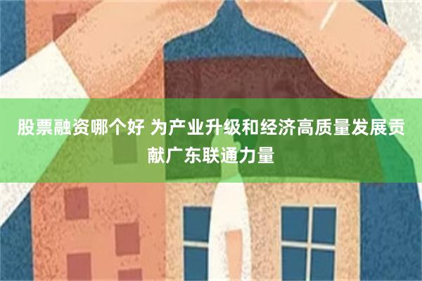 股票融资哪个好 为产业升级和经济高质量发展贡献广东联通力量