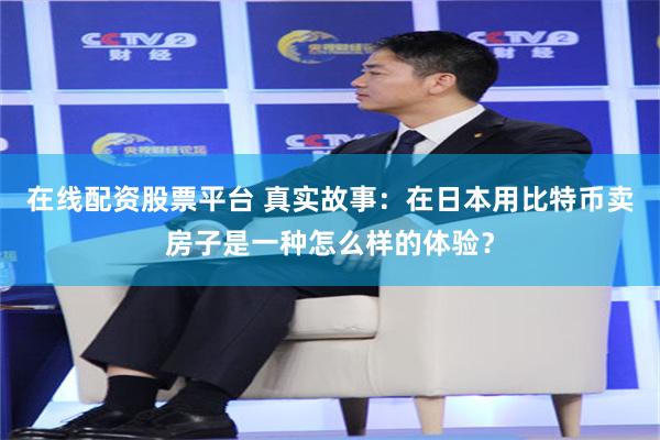 在线配资股票平台 真实故事：在日本用比特币卖房子是一种怎么样的体验？