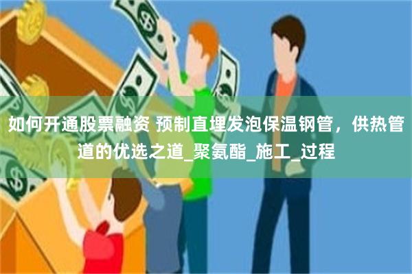 如何开通股票融资 预制直埋发泡保温钢管，供热管道的优选之道_聚氨酯_施工_过程
