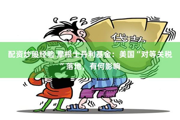 配资炒股经验 摩根士丹利基金：美国“对等关税”落地，有何影响