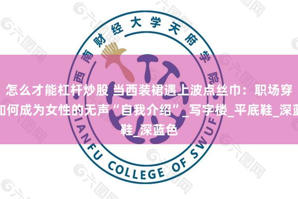 怎么才能杠杆炒股 当西装裙遇上波点丝巾：职场穿搭如何成为女性的无声“自我介绍”_写字楼_平底鞋_深蓝色