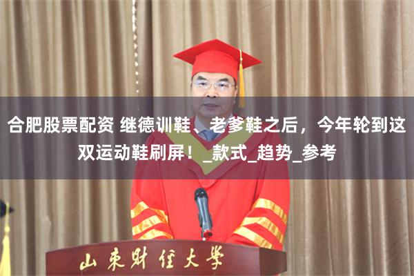合肥股票配资 继德训鞋、老爹鞋之后，今年轮到这双运动鞋刷屏！_款式_趋势_参考