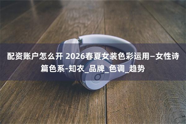 配资账户怎么开 2026春夏女装色彩运用—女性诗篇色系-知衣_品牌_色调_趋势