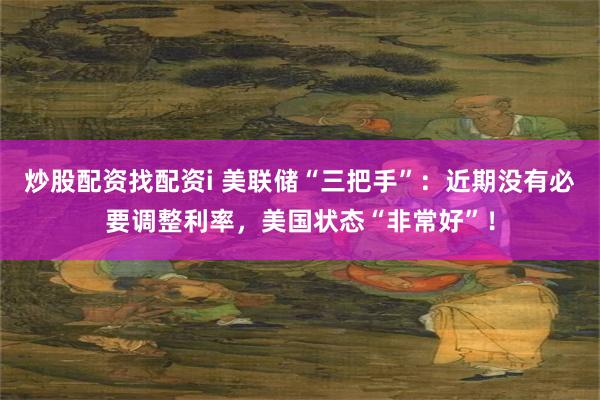 炒股配资找配资i 美联储“三把手”：近期没有必要调整利率，美国状态“非常好”！