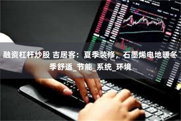 融资杠杆炒股 吉居客：夏季装修，石墨烯电地暖冬季舒适_节能_系统_环境
