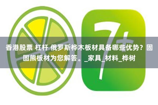 香港股票 杠杆 俄罗斯桦木板材具备哪些优势？固固熊板材为您解答。_家具_材料_桦树